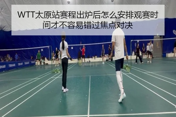 WTT太原站赛程出炉后怎么安排观赛时间才不容易错过焦点对决